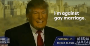 Trump telling us all that he is against gay marriage